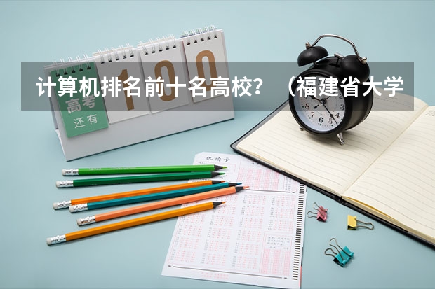 计算机排名前十名高校？（福建省大学排名最新排名）