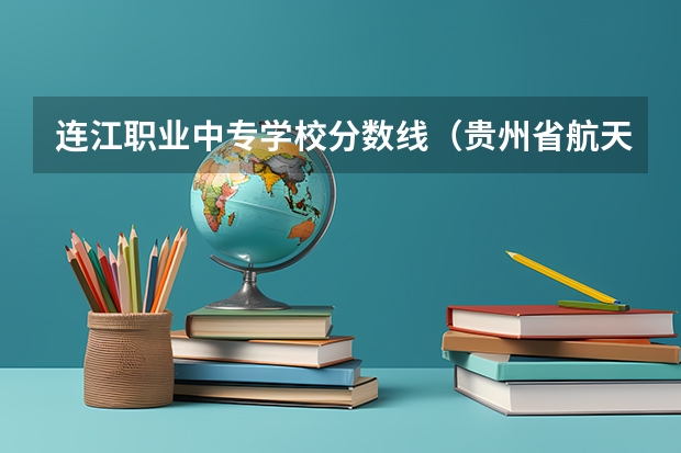 连江职业中专学校分数线（贵州省航天职业技术学院中专部2023年招生录取分数线）