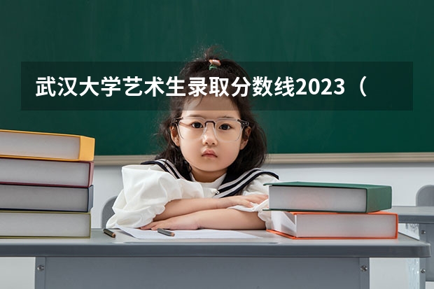 武汉大学艺术生录取分数线2023（武汉大学招生分数线）