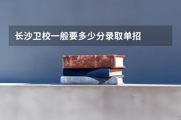 长沙卫校一般要多少分录取单招