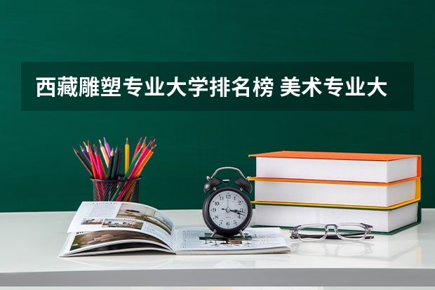 西藏雕塑专业大学排名榜 美术专业大学排名