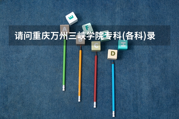 请问重庆万州三峡学院专科(各科)录取分数线是多少?