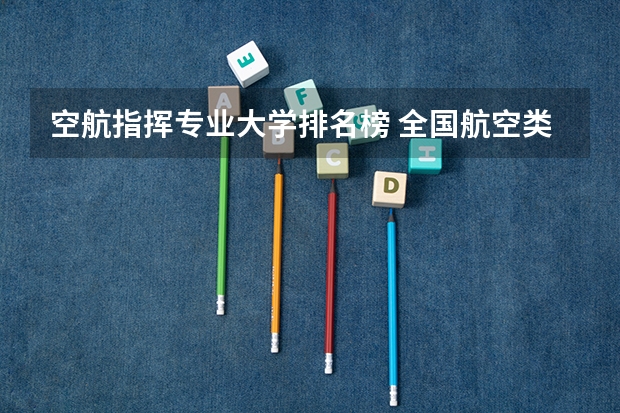 空航指挥专业大学排名榜 全国航空类大学排名全国航空类大学排名一览表