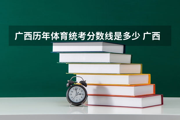 广西历年体育统考分数线是多少 广西高考分数线分段