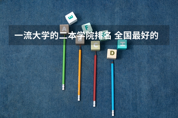 一流大学的二本学院排名 全国最好的二本大学排名