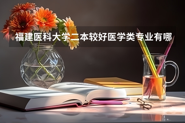 福建医科大学二本较好医学类专业有哪些，具体些，回答的满意在追加分