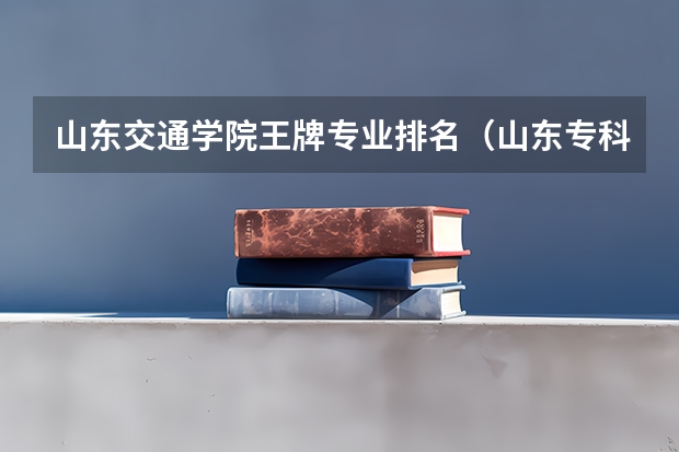 山东交通学院王牌专业排名（山东专科院校排名）