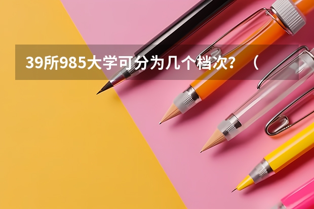 39所985大学可分为几个档次？（中国最好的大学排名）