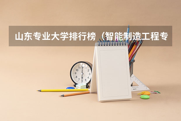 山东专业大学排行榜（智能制造工程专业大学排名）