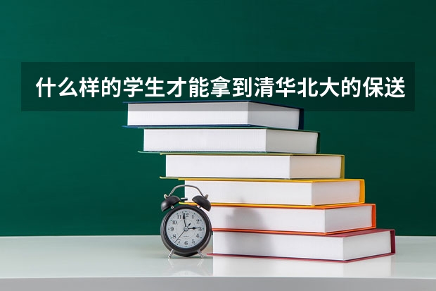 什么样的学生才能拿到清华北大的保送资格？清华北大每年的保送资格有多少？