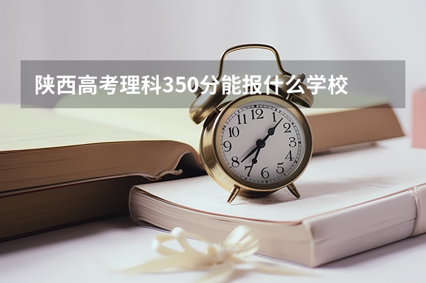 陕西高考理科350分能报什么学校