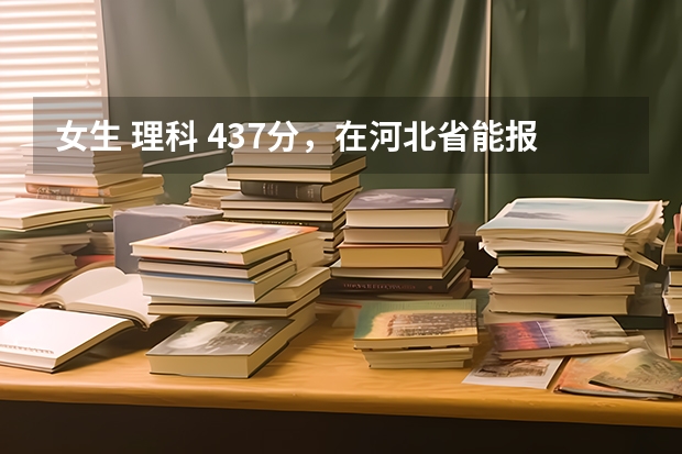女生 理科 437分，在河北省能报什么样的院校（三本，医学、农业或其他）