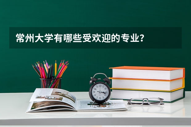 常州大学有哪些受欢迎的专业？