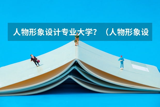 人物形象设计专业大学？（人物形象设计专业就业前景）