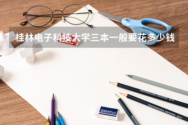 桂林电子科技大学三本一般要花多少钱？
