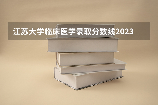 江苏大学临床医学录取分数线2023（江苏大学是几本大学？）