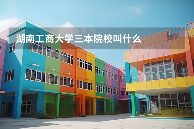 湖南工商大学三本院校叫什么