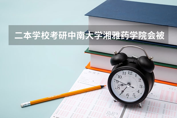 二本学校考研中南大学湘雅药学院会被歧视? 中南大学湘雅医学院分数