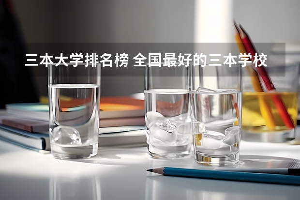 三本大学排名榜 全国最好的三本学校（三本院校排名及录取分数线）