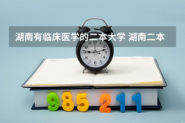 湖南有临床医学的二本大学 湖南二本医学院校排名二本医学院校排名