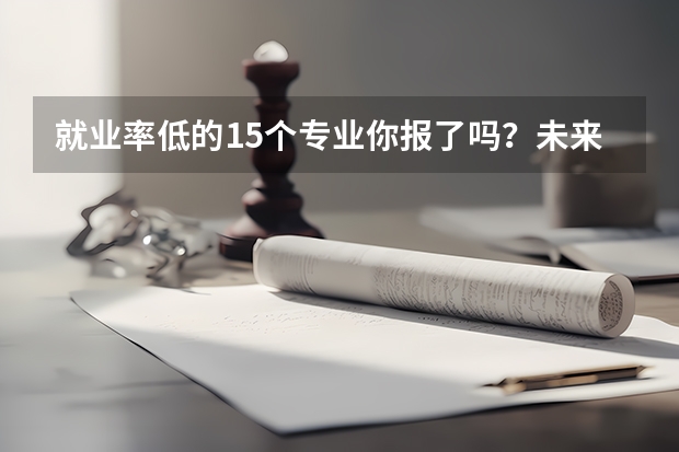 就业率低的15个专业你报了吗？未来最难就业的专业排行榜新鲜出炉？
