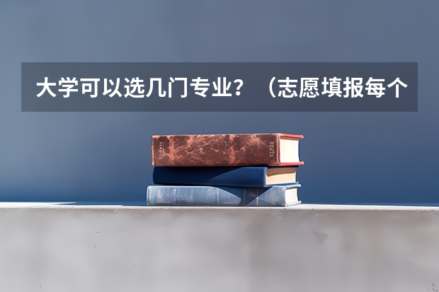 大学可以选几门专业？（志愿填报每个学校可以报几个专业）