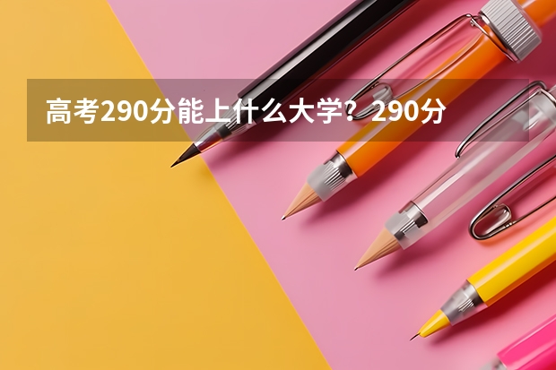 高考290分能上什么大学？290分高考能上什么大学？