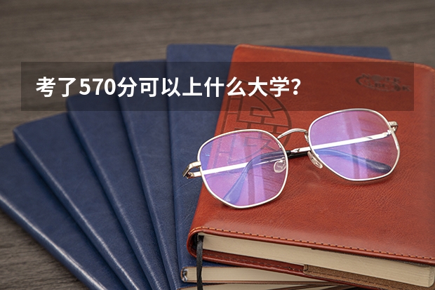 考了570分可以上什么大学？