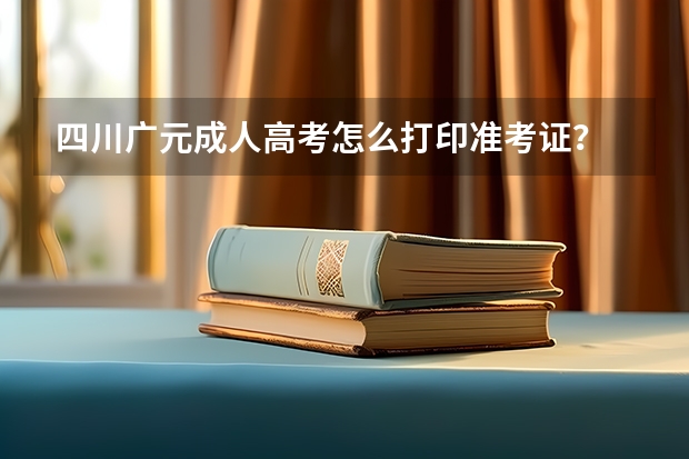 四川广元成人高考怎么打印准考证？