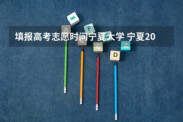填报高考志愿时间宁夏大学 宁夏2023年二本征集志愿填报时间