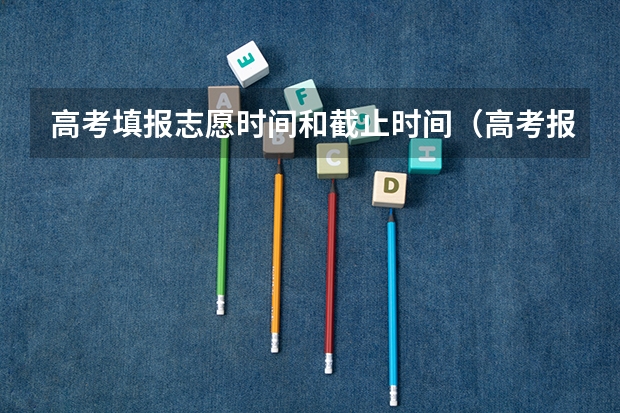 高考填报志愿时间和截止时间（高考报志愿几号结束）