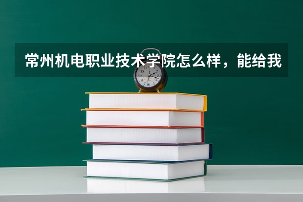 常州机电职业技术学院怎么样，能给我一个全面的回答吗？