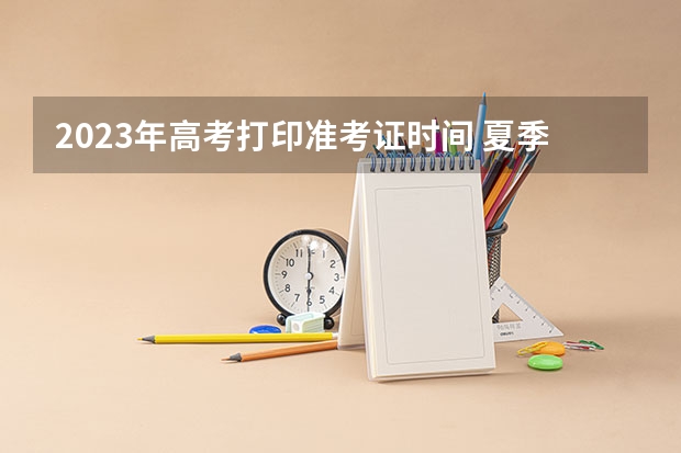 2023年高考打印准考证时间 夏季高考打印准考证时间2023