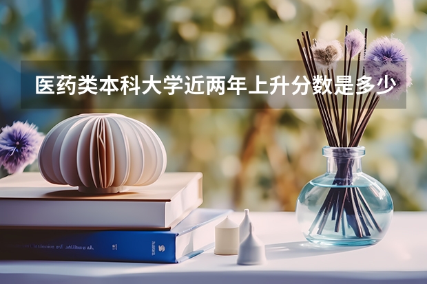 医药类本科大学近两年上升分数是多少？