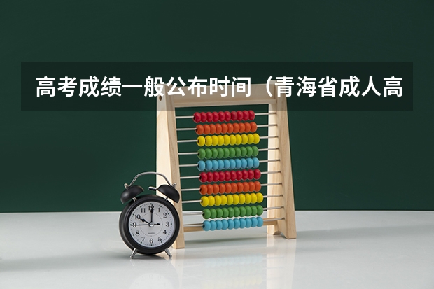 高考成绩一般公布时间（青海省成人高考成绩公布时间）