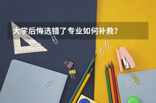 大学后悔选错了专业如何补救？
