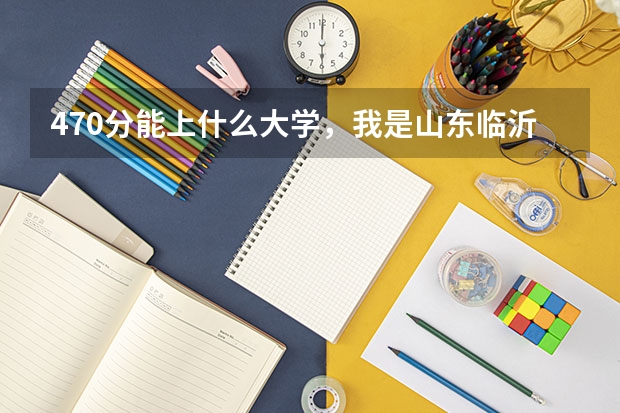 470分能上什么大学，我是山东临沂理科女生，外省有好的学校吗？