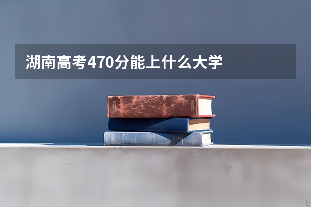 湖南高考470分能上什么大学