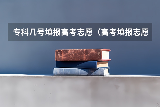 专科几号填报高考志愿（高考填报志愿的时间）