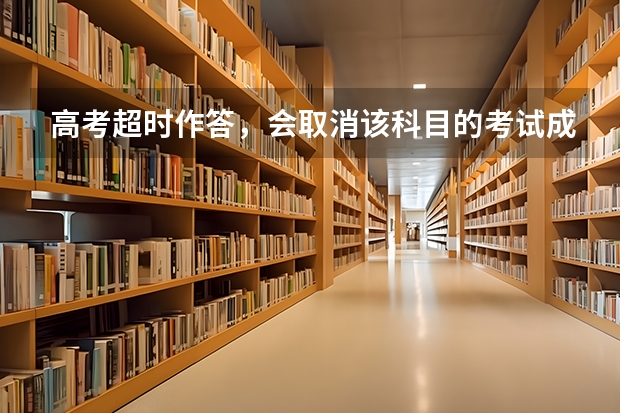 高考超时作答，会取消该科目的考试成绩吗？