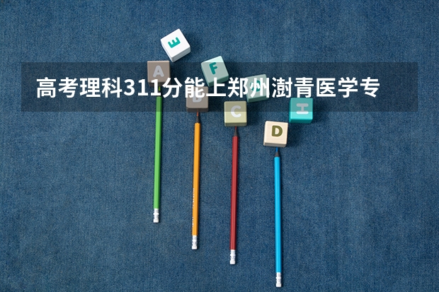 高考理科311分能上郑州澍青医学专科学校吗？