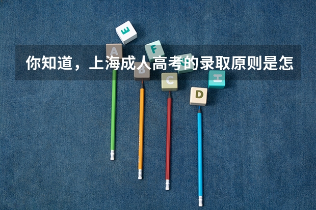 你知道，上海成人高考的录取原则是怎样的吗？
