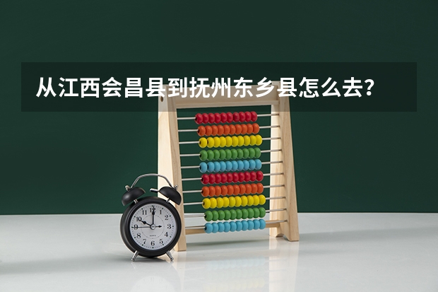 从江西会昌县到抚州东乡县怎么去？