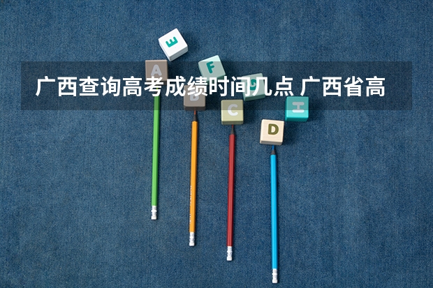 广西查询高考成绩时间几点 广西省高考成绩查询怎样查