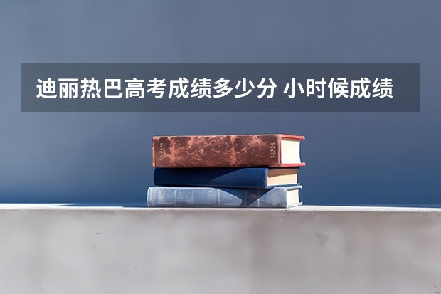迪丽热巴高考成绩多少分 小时候成绩好吗
