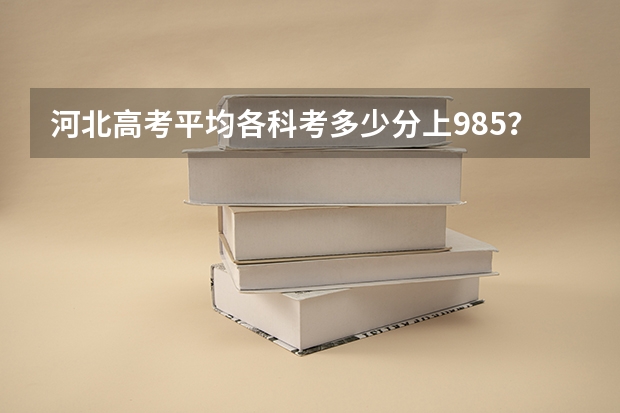 河北高考平均各科考多少分上985？ 211呢？