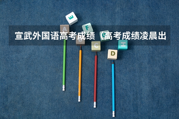 宣武外国语高考成绩（高考成绩凌晨出还是中午出）