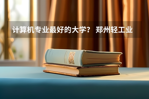 计算机专业最好的大学？ 郑州轻工业学院三本专业