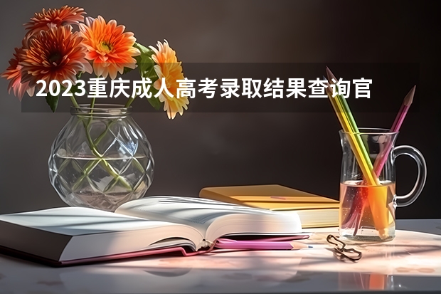 2023重庆成人高考录取结果查询官网及系统入口？ 重庆2023年成人高考录取结果查询官网入口？