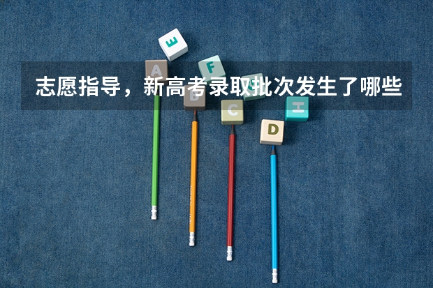 志愿指导，新高考录取批次发生了哪些变化？